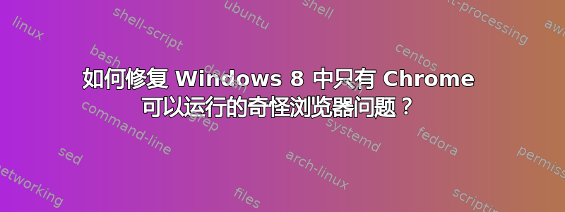 如何修复 Windows 8 中只有 Chrome 可以运行的奇怪浏览器问题？