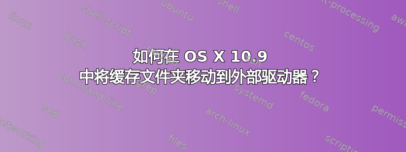 如何在 OS X 10.9 中将缓存文件夹移动到外部驱动器？