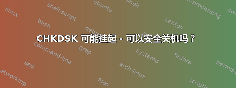 CHKDSK 可能挂起 - 可以安全关机吗？