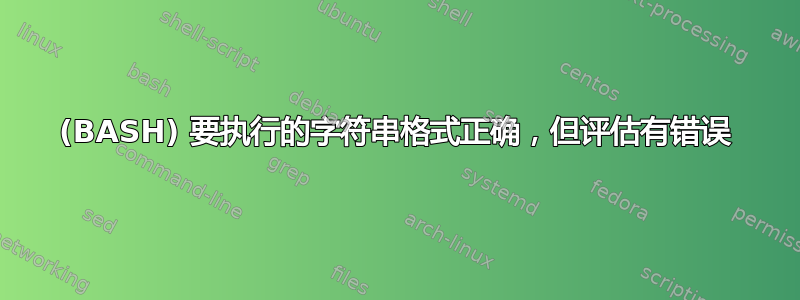 (BASH) 要执行的字符串格式正确，但评估有错误