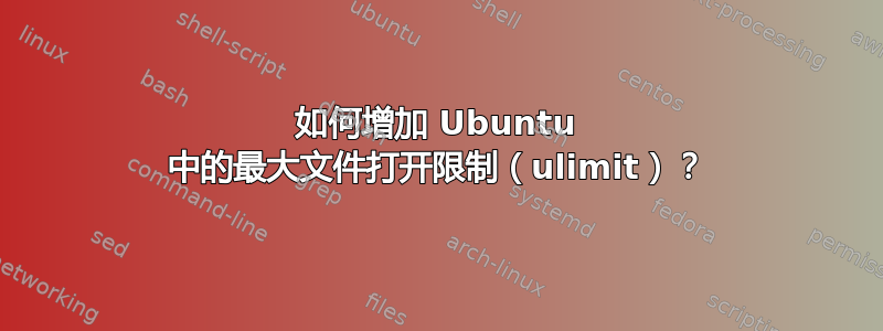 如何增加 Ubuntu 中的最大文件打开限制（ulimit）？