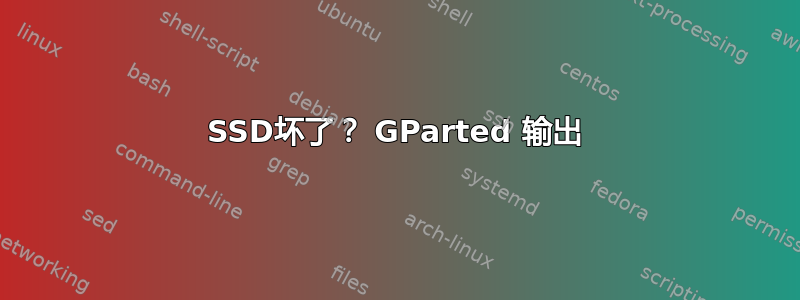 SSD坏了？ GParted 输出