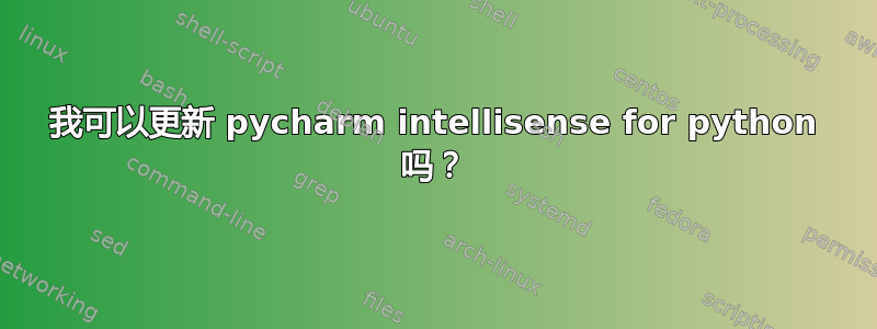 我可以更新 pycharm intellisense for python 吗？