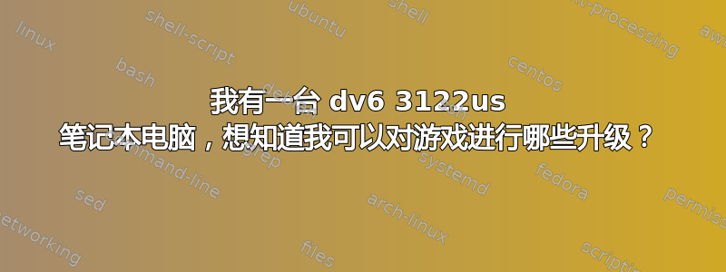 我有一台 dv6 3122us 笔记本电脑，想知道我可以对游戏进行哪些升级？