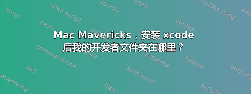 Mac Mavericks，安装 xcode 后我的开发者文件夹在哪里？