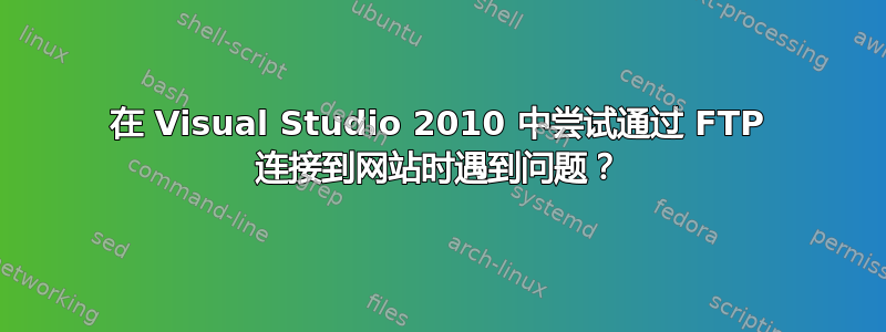 在 Visual Studio 2010 中尝试通过 FTP 连接到网站时遇到问题？