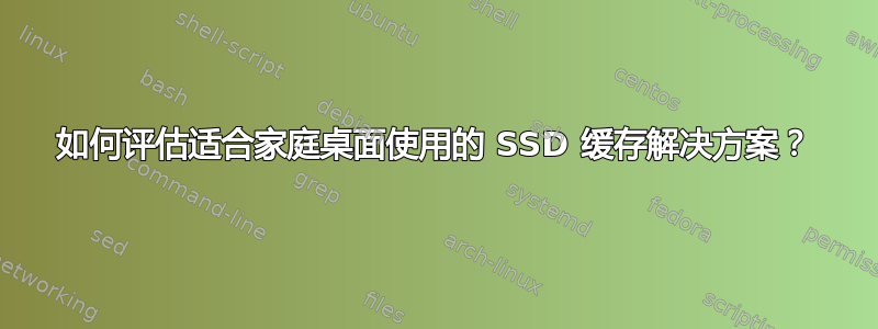 如何评估适合家庭桌面使用的 SSD 缓存解决方案？