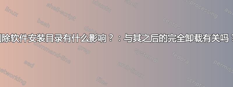 删除软件安装目录有什么影响？：与其之后的完全卸载有关吗？