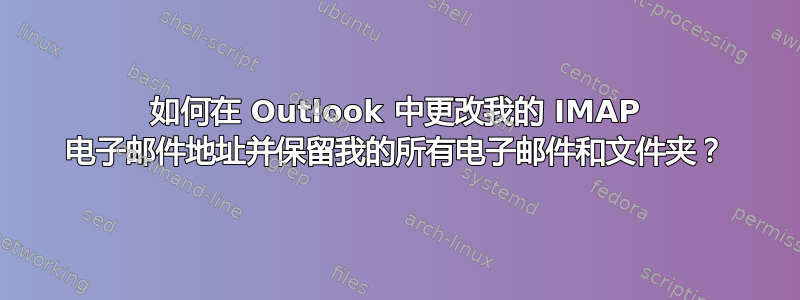 如何在 Outlook 中更改我的 IMAP 电子邮件地址并保留我的所有电子邮件和文件夹？