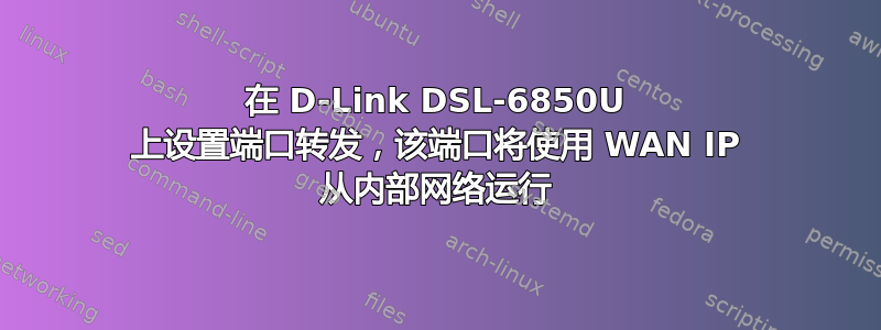 在 D-Link DSL-6850U 上设置端口转发，该端口将使用 WAN IP 从内部网络运行