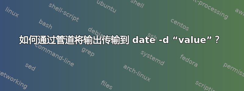 如何通过管道将输出传输到 date -d “value”？