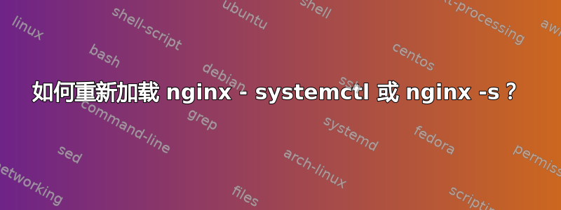 如何重新加载 nginx - systemctl 或 nginx -s？