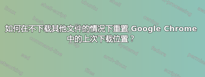 如何在不下载其他文件的情况下重置 Google Chrome 中的上次下载位置？