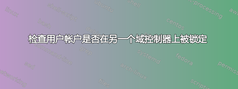 检查用户帐户是否在另一个域控制器上被锁定