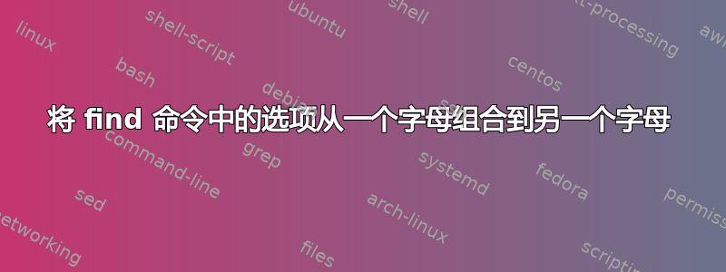 将 find 命令中的选项从一个字母组合到另一个字母