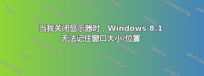 当我关闭显示器时，Windows 8.1 无法记住窗口大小/位置