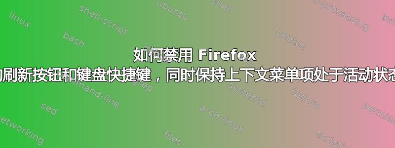 如何禁用 Firefox 中的刷新按钮和键盘快捷键，同时保持上下文菜单项处于活动状态？