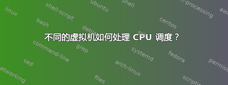 不同的虚拟机如何处理 CPU 调度？