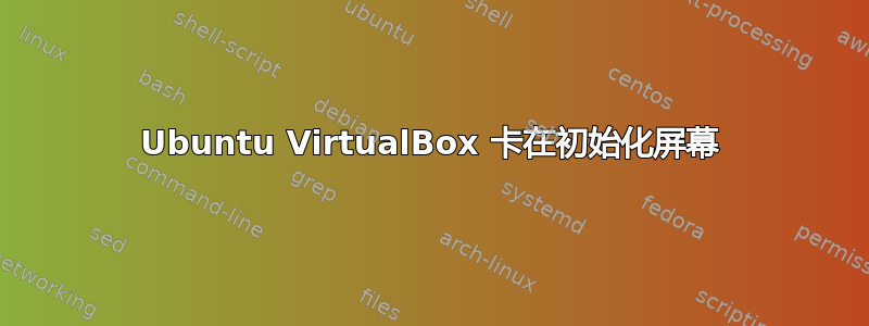 Ubuntu VirtualBox 卡在初始化屏幕