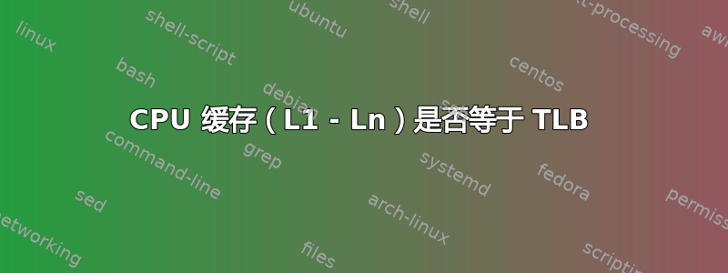 CPU 缓存（L1 - Ln）是否等于 TLB