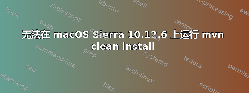 无法在 macOS Sierra 10.12.6 上运行 mvn clean install