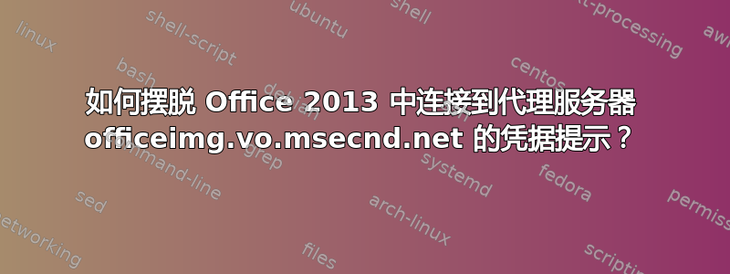 如何摆脱 Office 2013 中连接到代理服务器 officeimg.vo.msecnd.net 的凭据提示？