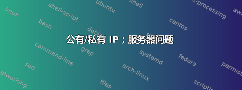 公有/私有 IP；服务器问题