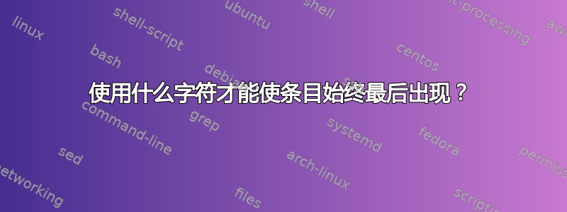 使用什么字符才能使条目始终最后出现？