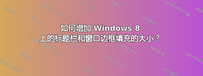 如何增加 Windows 8 上的标题栏和窗口边框填充的大小？