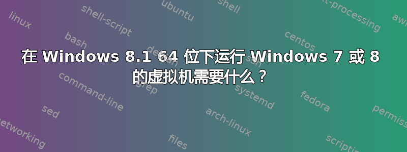 在 Windows 8.1 64 位下运行 Windows 7 或 8 的虚拟机需要什么？