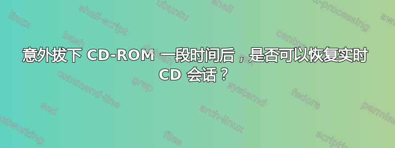 意外拔下 CD-ROM 一段时间后，是否可以恢复实时 CD 会话？