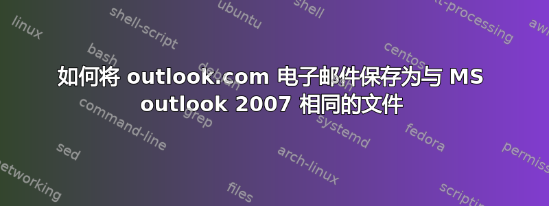 如何将 outlook.com 电子邮件保存为与 MS outlook 2007 相同的文件