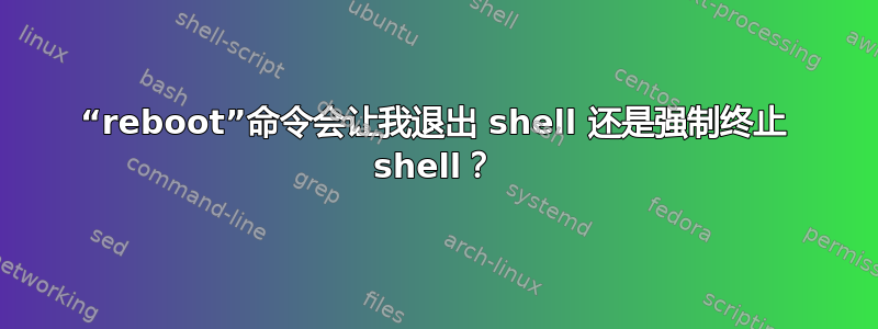 “rebo​​ot”命令会让我退出 shell 还是强制终止 shell？