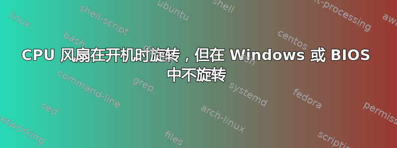 CPU 风扇在开机时旋转，但在 Windows 或 BIOS 中不旋转