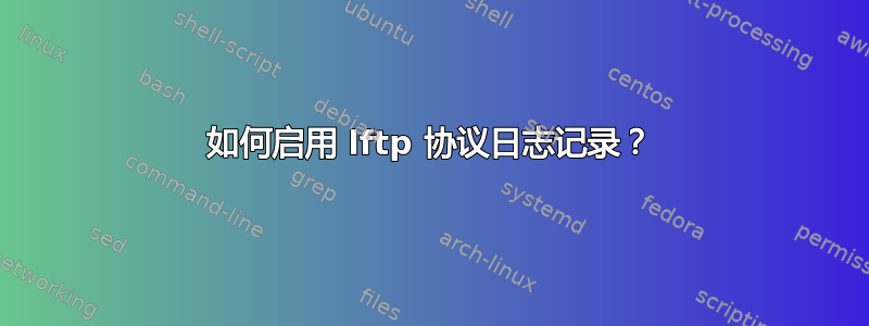 如何启用 lftp 协议日志记录？