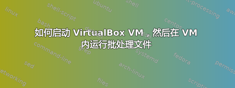 如何启动 VirtualBox VM，然后在 VM 内运行批处理文件