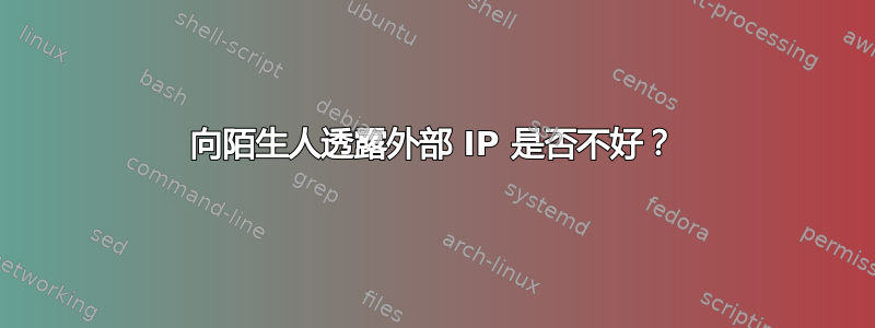 向陌生人透露外部 IP 是否不好？