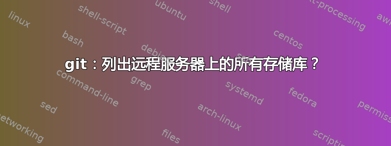 git：列出远程服务器上的所有存储库？