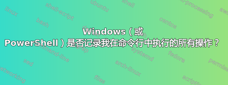 Windows（或 PowerShell）是否记录我在命令行中执行的所有操作？