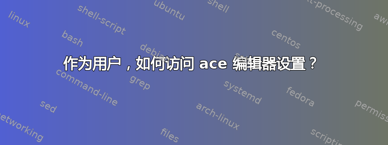 作为用户，如何访问 ace 编辑器设置？