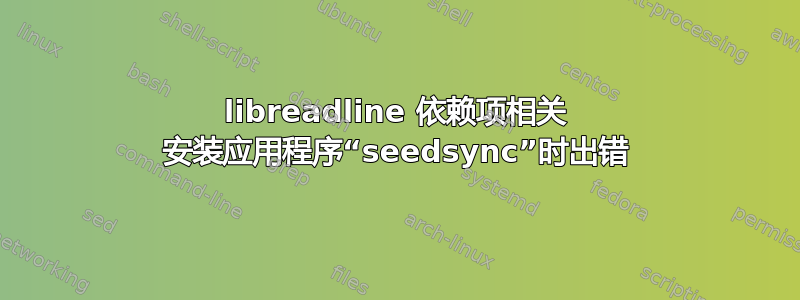 libreadline 依赖项相关 安装应用程序“seedsync”时出错