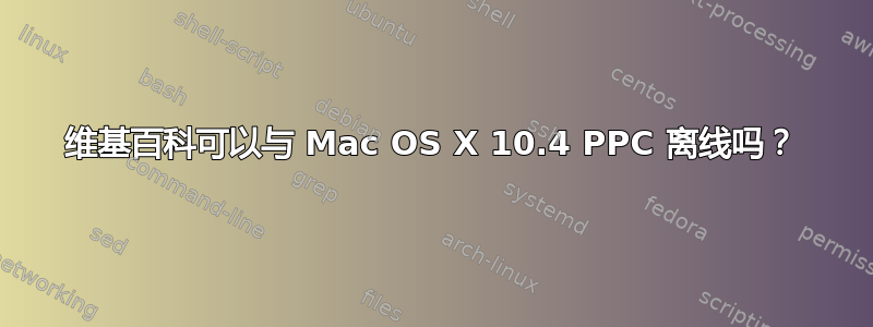 维基百科可以与 Mac OS X 10.4 PPC 离线吗？