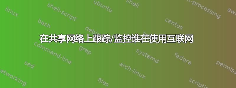 在共享网络上跟踪/监控谁在使用互联网