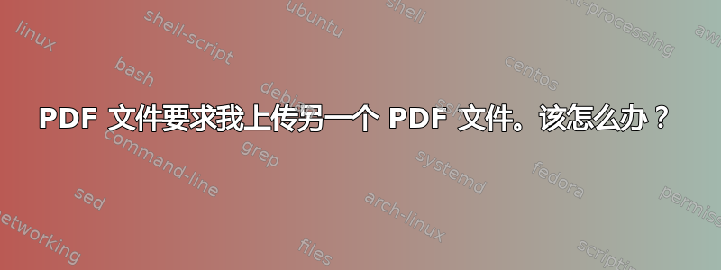 PDF 文件要求我上传另一个 PDF 文件。该怎么办？