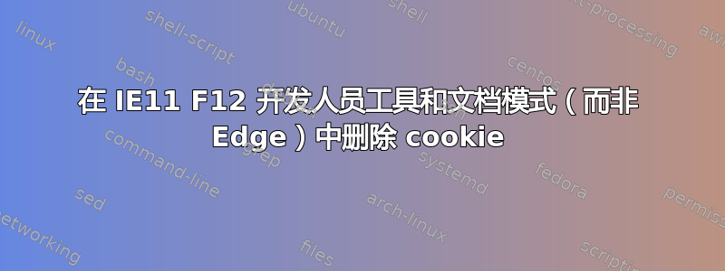 在 IE11 F12 开发人员工具和文档模式（而非 Edge）中删除 cookie