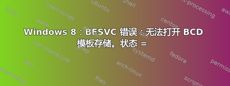 Windows 8：BFSVC 错误：无法打开 BCD 模板存储。状态 = 