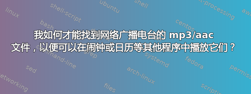 我如何才能找到网络广播电台的 mp3/aac 文件，以便可以在闹钟或日历等其他程序中播放它们？