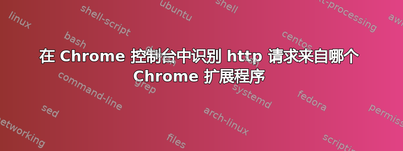 在 Chrome 控制台中识别 http 请求来自哪个 Chrome 扩展程序