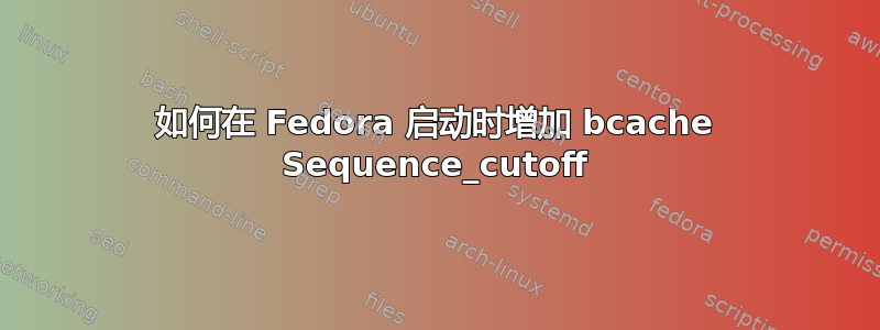 如何在 Fedora 启动时增加 bcache Sequence_cutoff