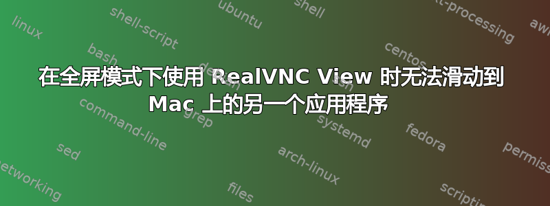 在全屏模式下使用 RealVNC View 时无法滑动到 Mac 上的另一个应用程序 